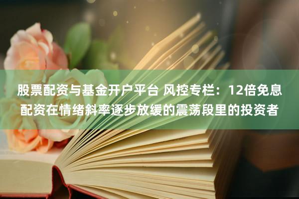 股票配资与基金开户平台 风控专栏：12倍免息配资在情绪斜率逐步放缓的震荡段里的投资者