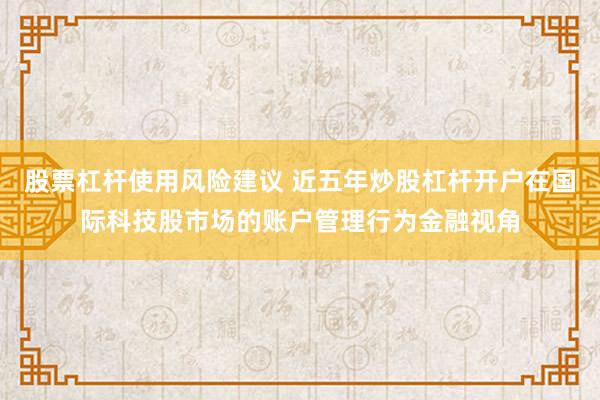 股票杠杆使用风险建议 近五年炒股杠杆开户在国际科技股市场的账户管理行为金融视角