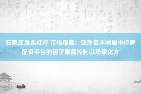 石家庄股票杠杆 市场观察：亚洲资本圈层中持牌配资平台的因子暴露控制以场景化方