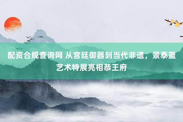 配资合规查询网 从宫廷御器到当代非遗,景泰蓝艺术特展亮相恭王府
