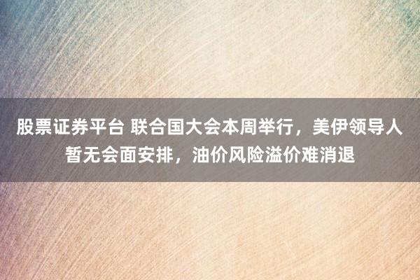 股票证券平台 联合国大会本周举行,美伊领导人暂无会面安排,油价风险溢价难消退