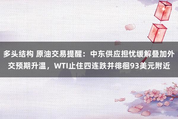 多头结构 原油交易提醒：中东供应担忧缓解叠加外交预期升温，WTI止住四连跌并徘徊93美元附近