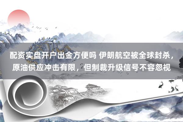 配资实盘开户出金方便吗 伊朗航空被全球封杀，原油供应冲击有限，但制裁升级信号不容忽视
