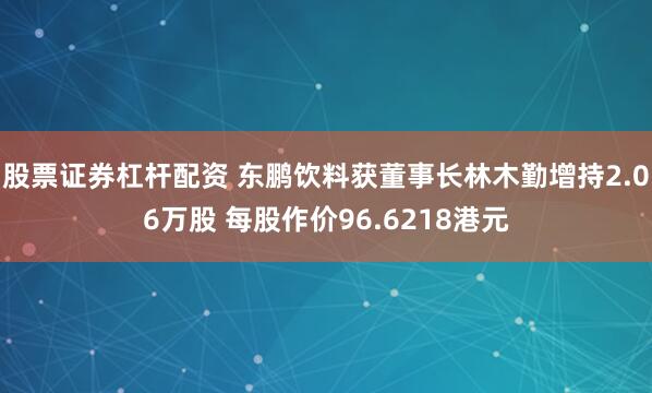 股票证券杠杆配资 东鹏饮料获董事长林木勤增持2.06万股 每股作价96.6218港元