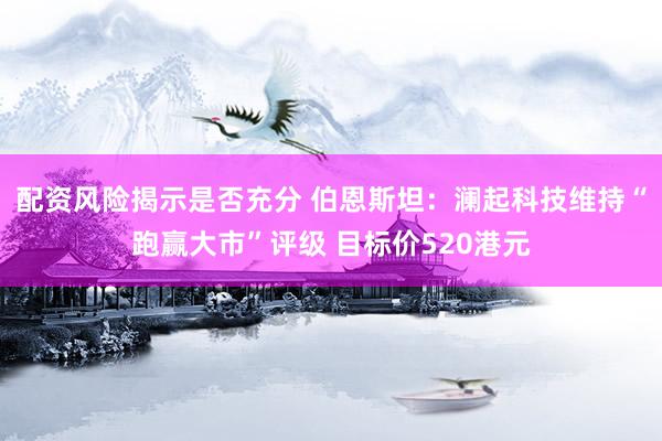 配资风险揭示是否充分 伯恩斯坦:澜起科技维持“跑赢大市”评级 目标价520港元