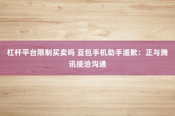 杠杆平台限制买卖吗 豆包手机助手道歉：正与腾讯接洽沟通