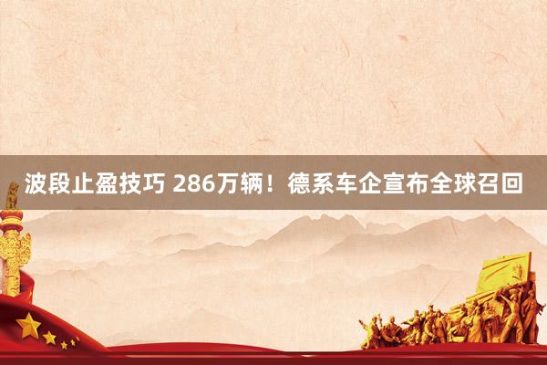 波段止盈技巧 286万辆！德系车企宣布全球召回