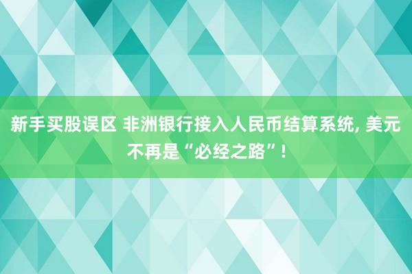新手买股误区 非洲银行接入人民币结算系统, 美元不再是“必经之路”!
