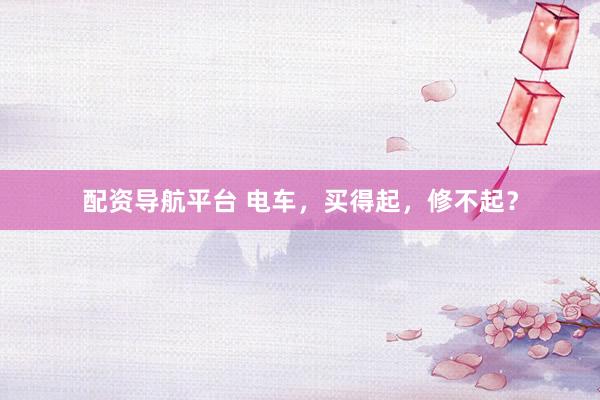配资导航平台 电车，买得起，修不起？