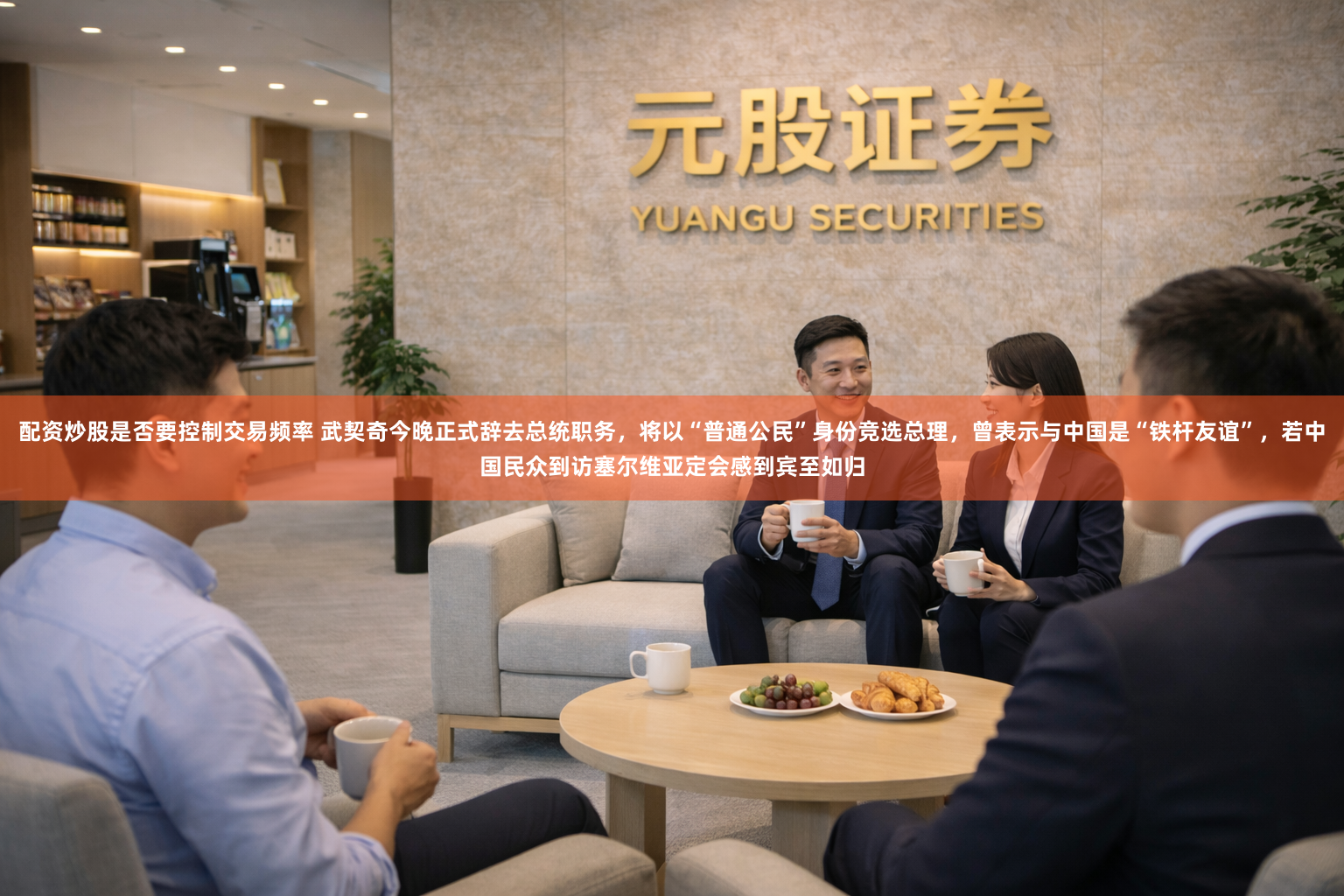 配资炒股是否要控制交易频率 武契奇今晚正式辞去总统职务，将以“普通公民”身份竞选总理，曾表示与中国是“铁杆友谊”，若中国民众到访塞尔维亚定会感到宾至如归