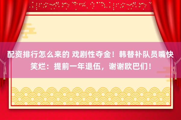配资排行怎么来的 戏剧性夺金！韩替补队员嘴快笑烂：提前一年退伍，谢谢欧巴们！
