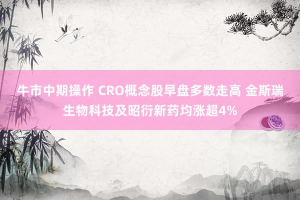 牛市中期操作 CRO概念股早盘多数走高 金斯瑞生物科技及昭衍新药均涨超4%