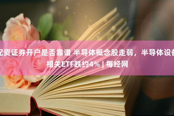 配资证券开户是否靠谱 半导体概念股走弱，半导体设备相关ETF跌约4% | 每经网