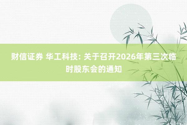 财信证券 华工科技: 关于召开2026年第三次临时股东会的通知
