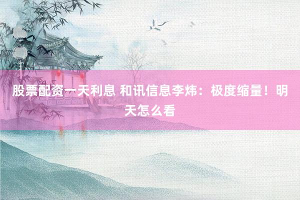 股票配资一天利息 和讯信息李炜：极度缩量！明天怎么看