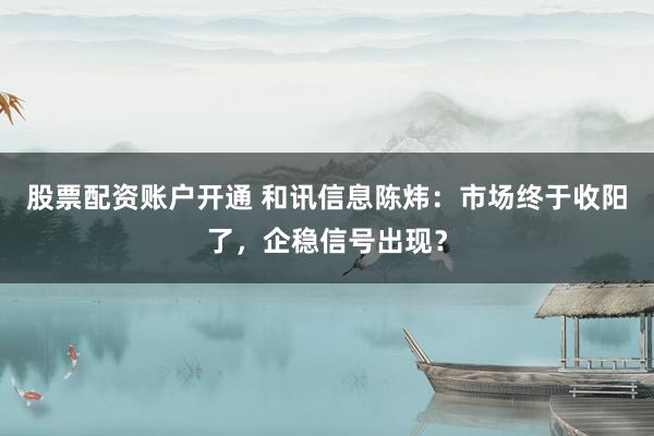 股票配资账户开通 和讯信息陈炜：市场终于收阳了，企稳信号出现？