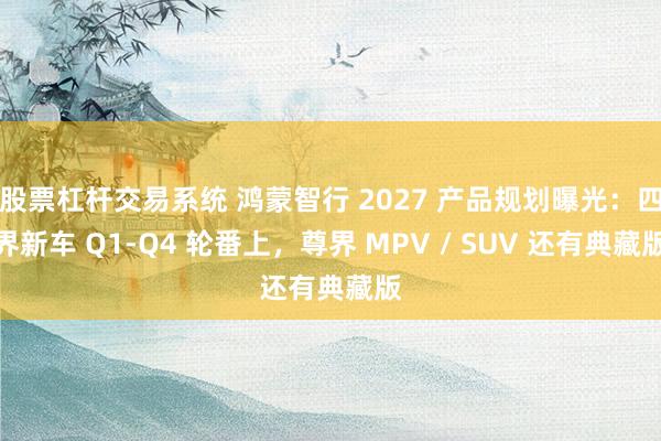 股票杠杆交易系统 鸿蒙智行 2027 产品规划曝光：四界新车 Q1-Q4 轮番上，尊界 MPV / SUV 还有典藏版