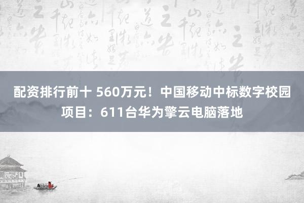 配资排行前十 560万元！中国移动中标数字校园项目：611台华为擎云电脑落地