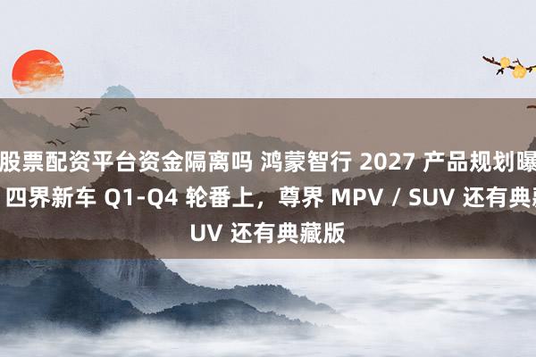 股票配资平台资金隔离吗 鸿蒙智行 2027 产品规划曝光：四界新车 Q1-Q4 轮番上，尊界 MPV / SUV 还有典藏版