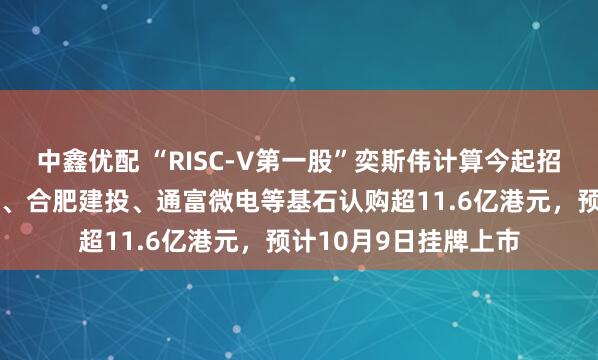 中鑫优配 “RISC-V第一股”奕斯伟计算今起招股，获屹唐盛海基金、合肥建投、通富微电等基石认购超11.6亿港元，预计10月9日挂牌上市