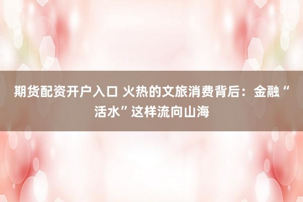 期货配资开户入口 火热的文旅消费背后:金融“活水”这样流向山海