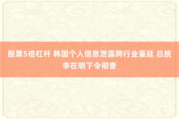 股票5倍杠杆 韩国个人信息泄露跨行业蔓延 总统李在明下令彻查