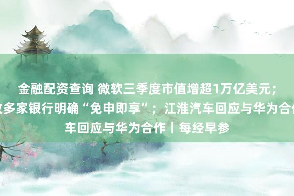 金融配资查询 微软三季度市值增超1万亿美元；房贷贴息新政多家银行明确“免申即享”；江淮汽车回应与华为合作丨每经早参