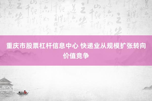 重庆市股票杠杆信息中心 快递业从规模扩张转向价值竞争