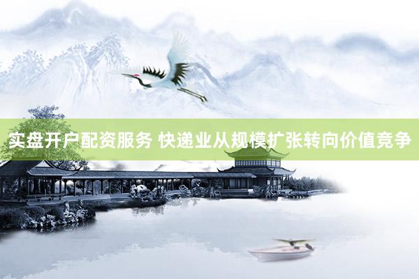 实盘开户配资服务 快递业从规模扩张转向价值竞争