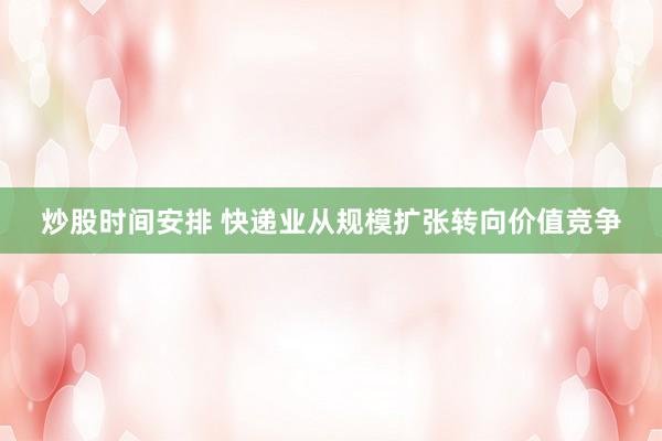 炒股时间安排 快递业从规模扩张转向价值竞争