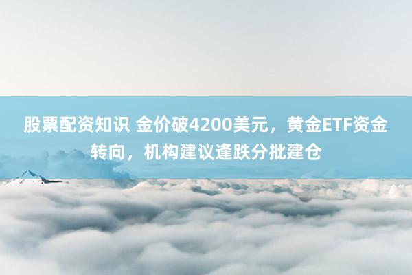 股票配资知识 金价破4200美元，黄金ETF资金转向，机构建议逢跌分批建仓