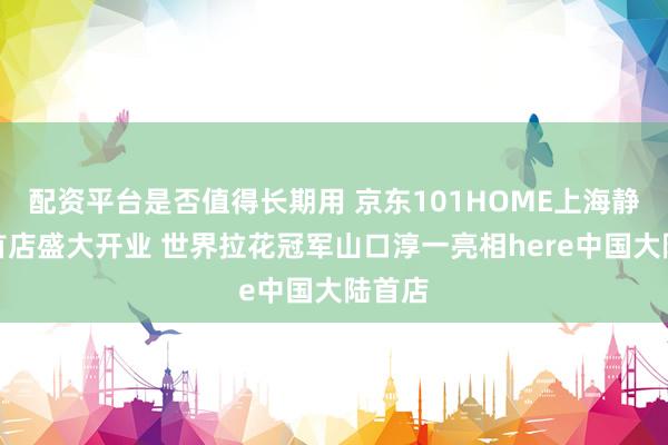 配资平台是否值得长期用 京东101HOME上海静安寺首店盛大开业 世界拉花冠军山口淳一亮相here中国大陆首店
