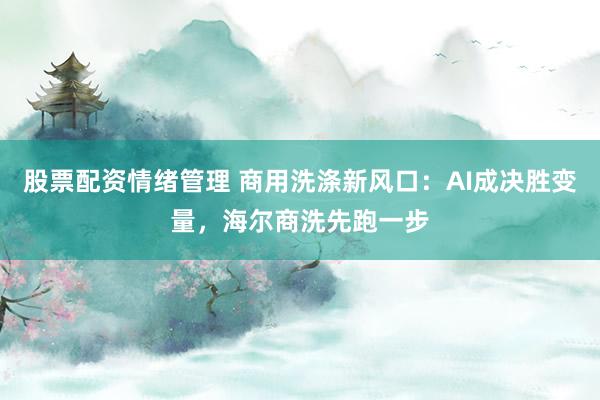股票配资情绪管理 商用洗涤新风口：AI成决胜变量，海尔商洗先跑一步