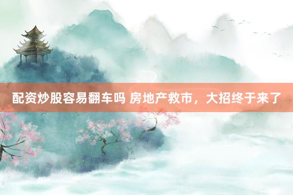配资炒股容易翻车吗 房地产救市，大招终于来了