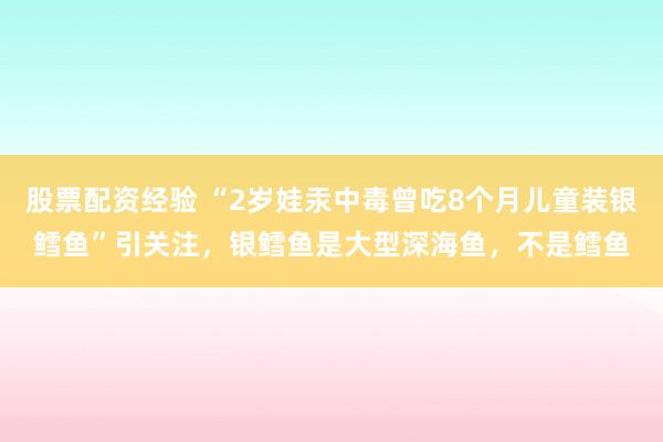 股票配资经验 “2岁娃汞中毒曾吃8个月儿童装银鳕鱼”引关注，银鳕鱼是大型深海鱼，不是鳕鱼