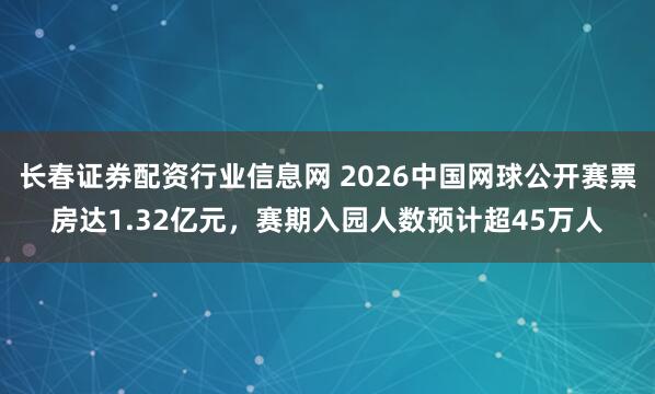 长春证券配资行业信息网 2026中国网球公开赛票房达1.32亿元,赛期入园人数预计超45万人