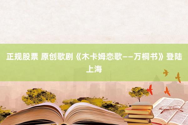 正规股票 原创歌剧《木卡姆恋歌——万桐书》登陆上海