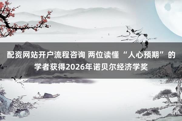 配资网站开户流程咨询 两位读懂 “人心预期” 的学者获得2026年诺贝尔经济学奖