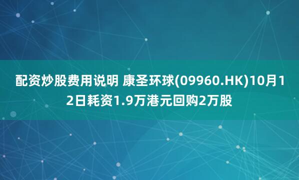 配资炒股费用说明 康圣环球(09960.HK)10月12日耗资1.9万港元回购2万股
