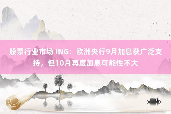 股票行业市场 ING:欧洲央行9月加息获广泛支持,但10月再度加息可能性不大