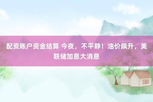配资账户资金结算 今夜，不平静！油价飙升，美联储加息大消息