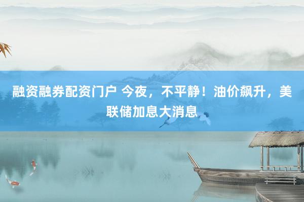 融资融券配资门户 今夜，不平静！油价飙升，美联储加息大消息