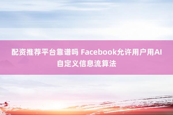 配资推荐平台靠谱吗 Facebook允许用户用AI自定义信息流算法