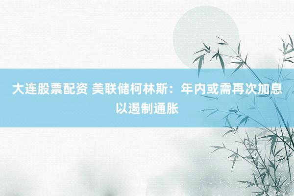 大连股票配资 美联储柯林斯：年内或需再次加息以遏制通胀