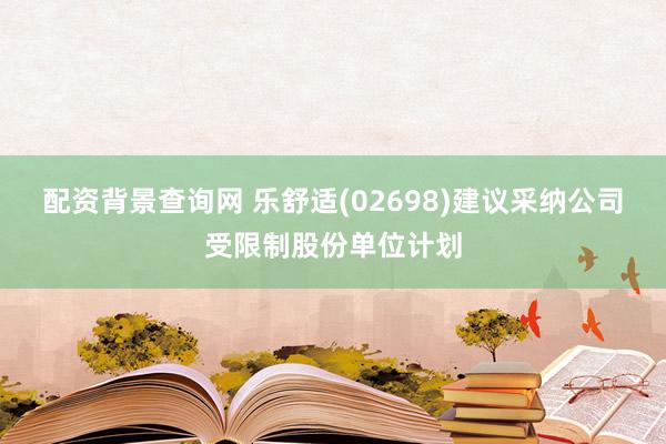 配资背景查询网 乐舒适(02698)建议采纳公司受限制股份单位计划