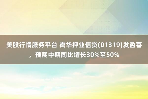 美股行情服务平台 霭华押业信贷(01319)发盈喜,预期中期同比增长30%至50%