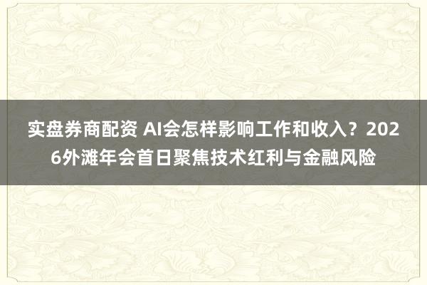 实盘券商配资 AI会怎样影响工作和收入？2026外滩年会首日聚焦技术红利与金融风险