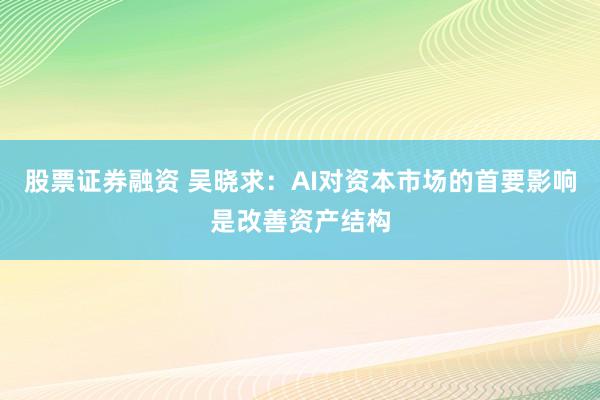 股票证券融资 吴晓求：AI对资本市场的首要影响是改善资产结构