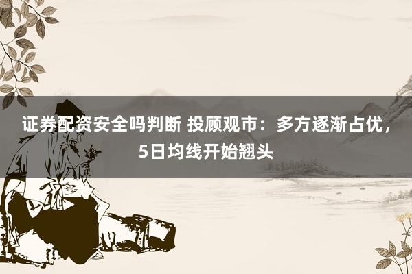 证券配资安全吗判断 投顾观市：多方逐渐占优，5日均线开始翘头