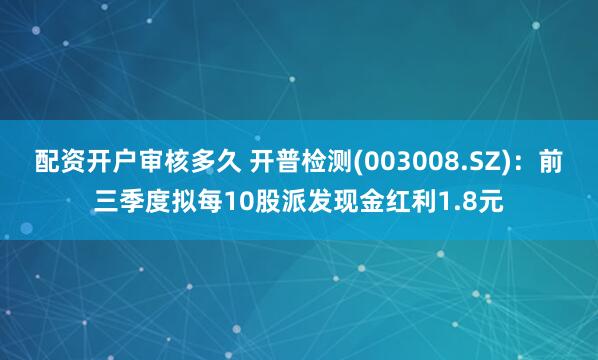 配资开户审核多久 开普检测(003008.SZ)：前三季度拟每10股派发现金红利1.8元